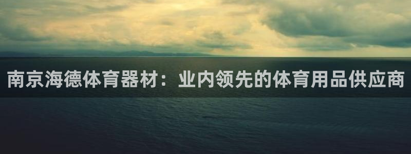 耀世璀璨：南京海德体育器材：业内领先的体育用品供应商