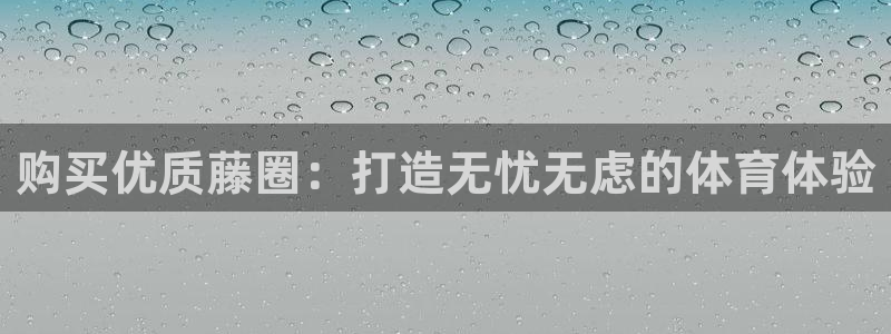 耀世娱乐官网注册流程：购买优质藤圈：打造无忧无虑的体
