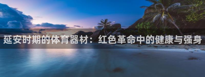 耀世娱乐如何登录账号啊：延安时期的体育器材：红色革命