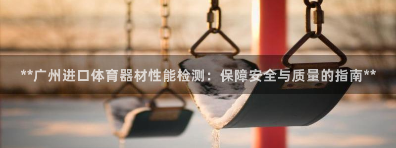耀世平台关7O777：**广州进口体育器材性能检测：