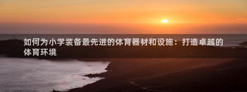 耀世娱乐百科最新：如何为小学装备最先进的体育器材和设