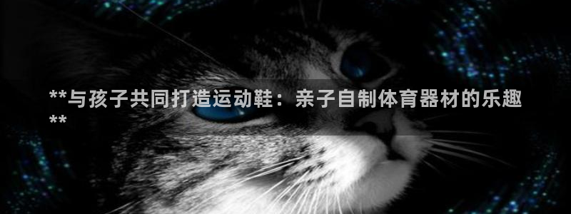 耀世娱乐登录地址在哪里：**与孩子共同打造运动鞋：亲