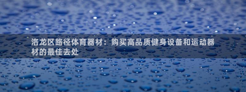耀世娱乐安全吗可信吗：洛龙区路径体育器材：购买高品质