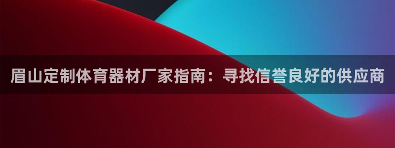 耀世娱乐总代理电话：眉山定制体育器材厂家指南：寻找信