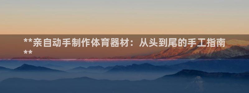耀世娱乐含山：**亲自动手制作体育器材：从头到尾的手