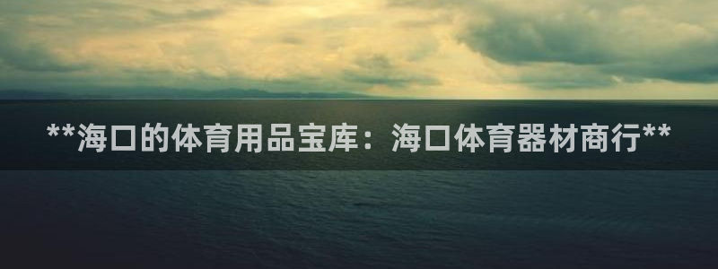 耀世娱乐安全吗知乎：**海口的体育用品宝库：海口体育