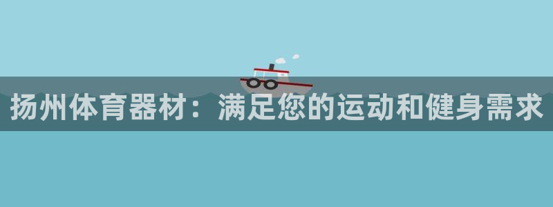 耀世集团视频直播怎么样：扬州体育器材：满足您的运动和