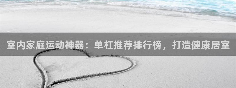 耀世幻主：室内家庭运动神器：单杠推荐排行榜，打造健康