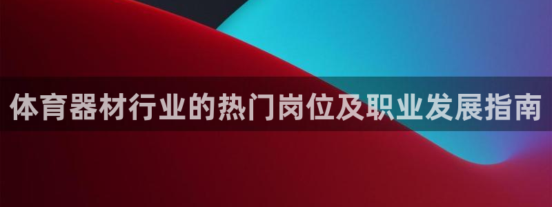 耀世娱乐百科官网：体育器材行业的热门岗位及职业发展指