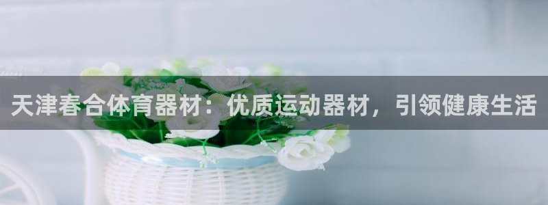 耀世平台皮皮虾怎么样：天津春合体育器材：优质运动器材