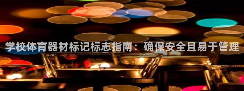 耀世娱乐客服电话多少：学校体育器材标记标志指南：确保