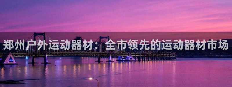 耀世平台理7O777：郑州户外运动器材：全市领先的运