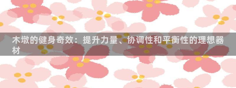 耀世平台下载：木墩的健身奇效：提升力量、协调性和平衡