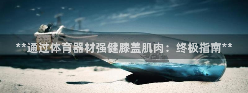 耀世娱乐平台官网登录入口网址：**通过体育器材强健膝盖肌肉：