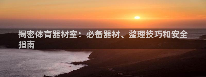 耀世娱乐官网网站登录：揭密体育器材室：必备器材、整理