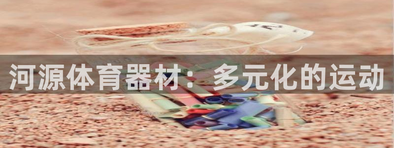 耀世平台精选 58534I 耀世：河源体育器材：多元