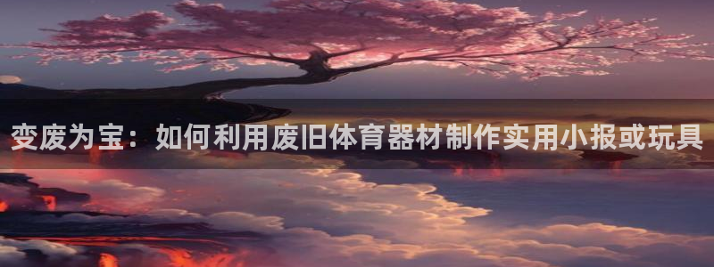 耀世平台：变废为宝：如何利用废旧体育器材制作实用小报